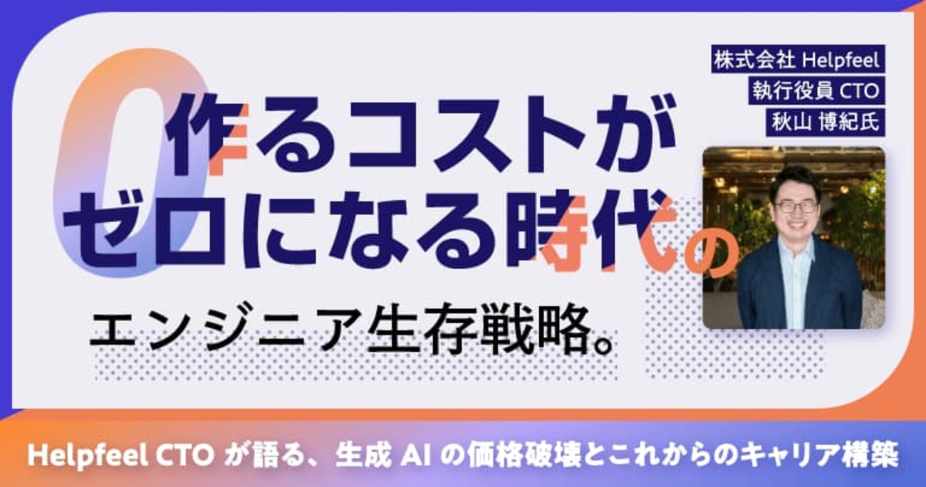 「作るコストがゼロになる時代」のエンジニア生存戦略。Helpfeel CTOが語る、生成AIの価格破壊とこれからのキャリア構築