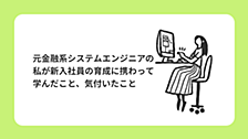 元金融系システムエンジニアの私が新入社員の育成に携わって学んだこと、気付いたこと