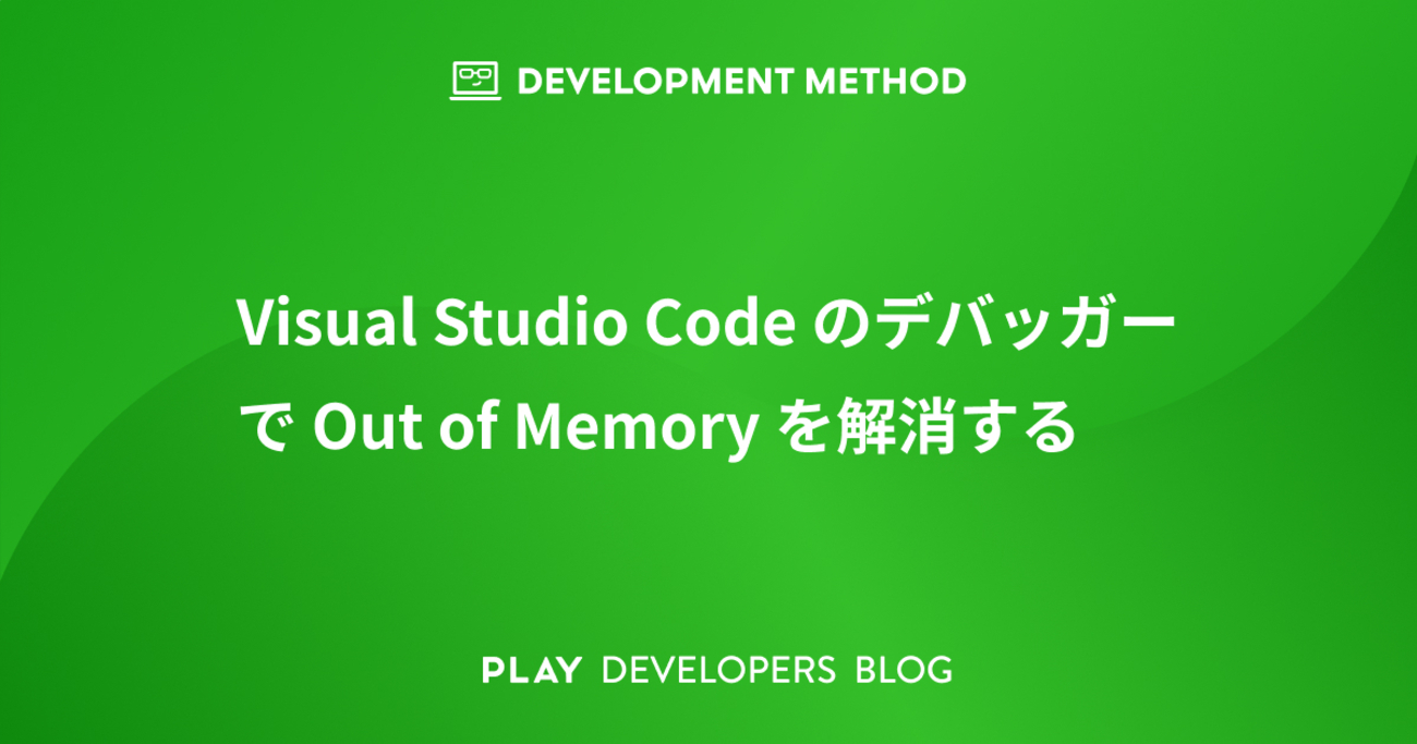 Visual Studio Code のデバッガーで Out of Memory を解消する | PLAY DEVELOPERS BLOG
