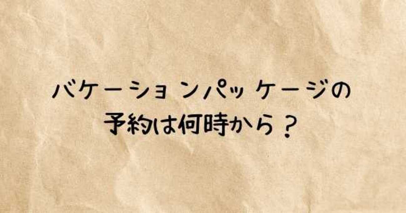 バケーションパッケージの予約は何時から？料金から予約コツまで徹底解説！【2026最新】 - riho56ダイアリー