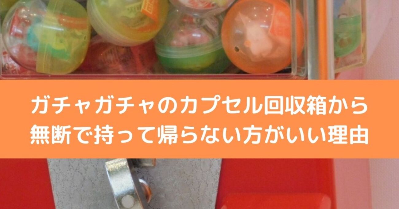 ガチャガチャのカプセル回収箱から無断で持って帰らない方がいい理由 