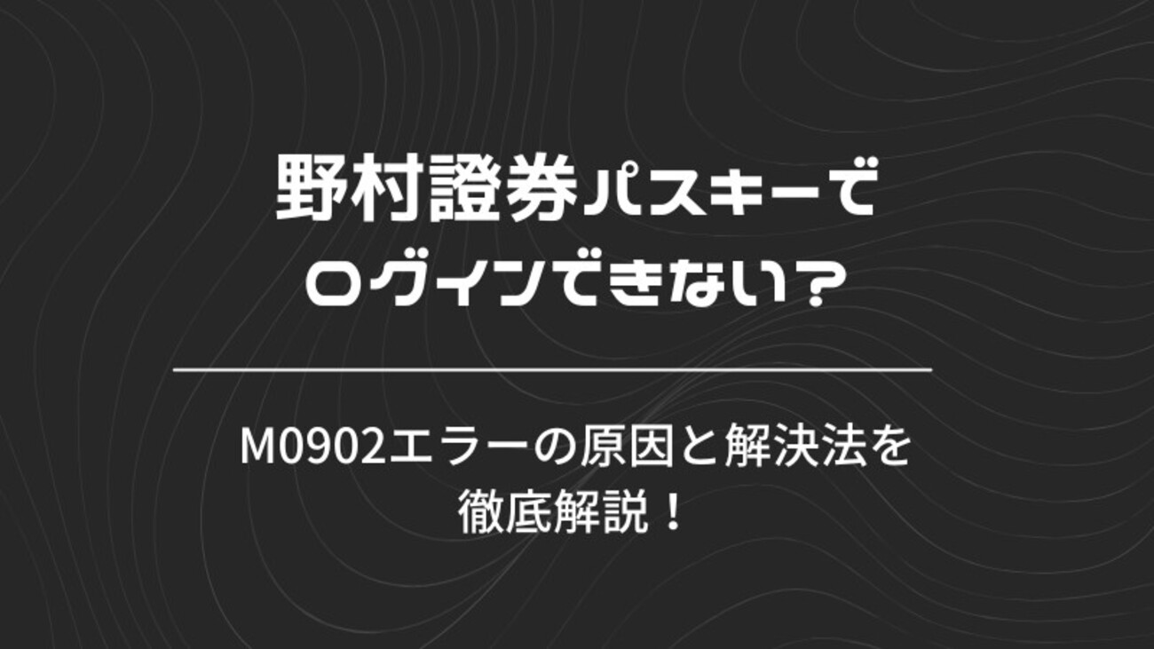 野村證券パスキーでログインできない？M0902エラーの原因と解決法を徹底解説！ - 今日も気になる！