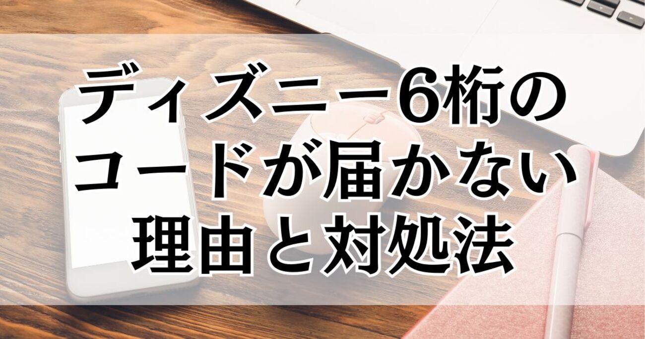ディズニー6桁のコードが届かない理由と今すぐできる対処法まとめ - 暮らしの疑問解決メモ