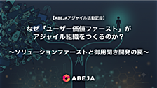 なぜ「ユーザー価値ファースト」がアジャイル組織をつくるのか？ 〜ソリューションファーストと御用聞き開発の罠〜