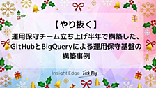 運用保守チーム立ち上げ半年で構築した、GitHubとBigQueryによる運用保守基盤の構築事例