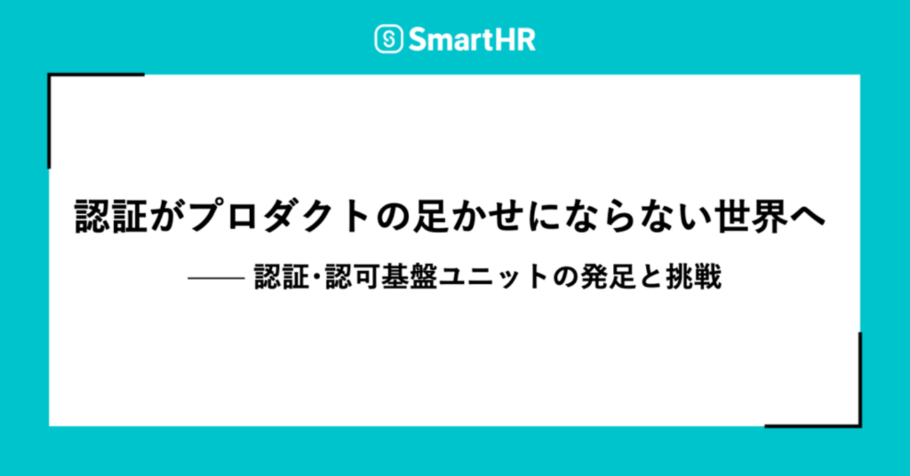 認証がプロダクトの足かせにならない世界へ —— 認証・認可基盤ユニットの発足と挑戦 - SmartHR Tech Blog