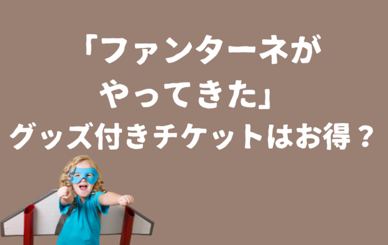 ファンターネがやってきた」グッズ付きチケットは高い？お得