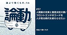 人間業の充実と意思決定の質/フロントエンドのコードを人が見る時代を終わらせたい【ep.37 #論より動くもの .fm】