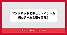 アンドパッドセキュリティチーム 初のチーム合宿を開催！