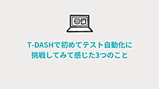 T‑DASHで初めてテスト自動化に挑戦してみて感じた3つのこと