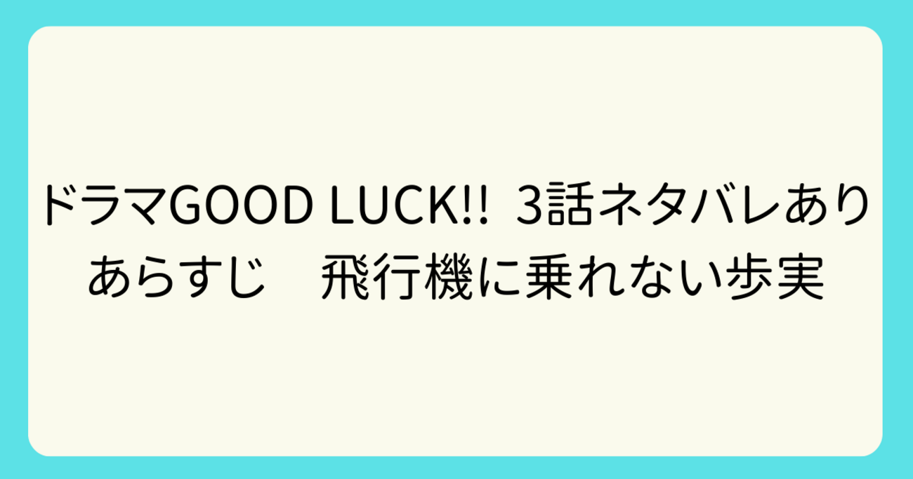 ドラマ●GOOD LUCK‼︎● 第3話 台本 木村拓哉 柴咲コウ 堤真一 ドラマGOOD LUCK!! 3話ネタバレありあらすじ 飛行機に乗れない