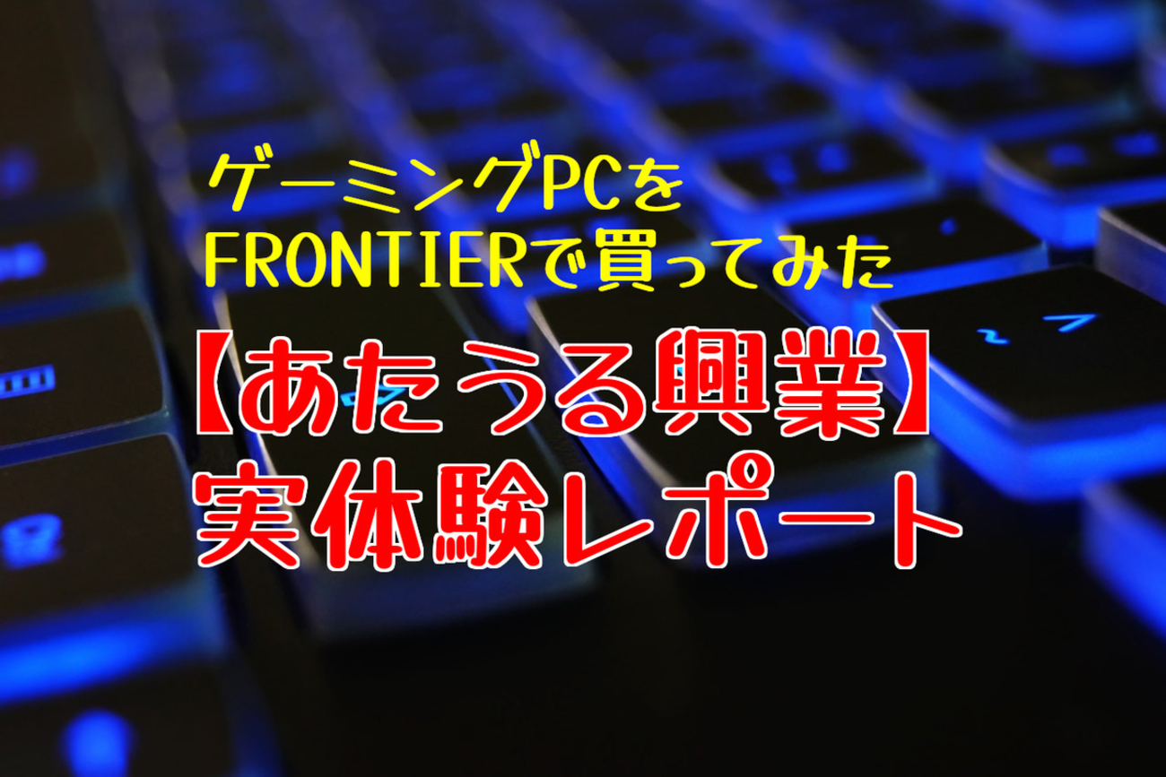 ゲーミングPCをFRONTIERで買ってみた！実体験レポート - あたうる興業 