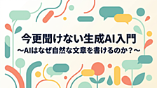 今更聞けない生成AI入門　〜AIはなぜ自然な文章を書けるのか？〜