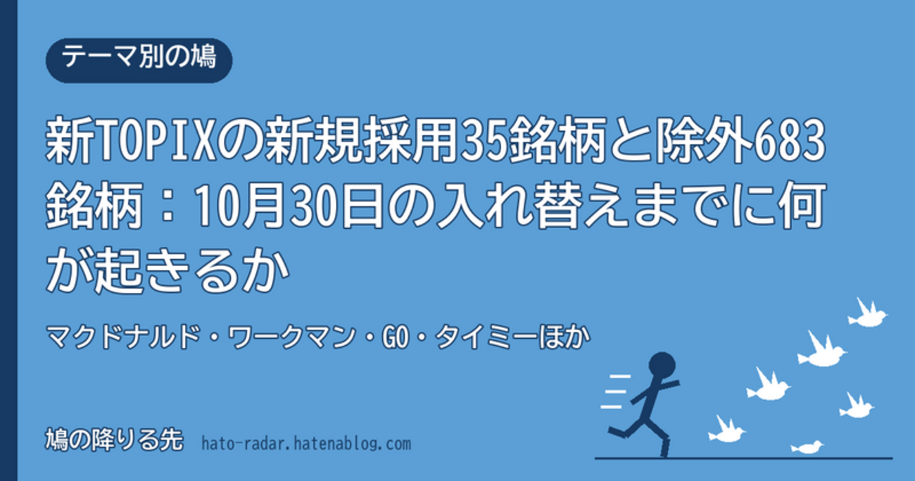 Topix 新TOPIXの新規採用35銘柄と除外683銘柄:10月30日の入れ替えまでに何が起きるか|マクドナルド・ワークマン・GO・タイミーほか - 鳩 ...