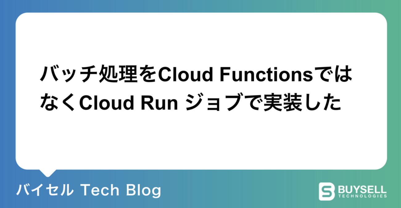 バッチ処理を Cloud Functions ではなく Cloud Run ジョブで実装した - バイセル Tech Blog