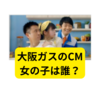 大阪ガスのCM、子役の女の子は誰？【大阪ガスCM】