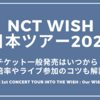 NCT WISH日本ツアー2025チケット一般発売はいつから？倍率やライブ参加のコツも解説【NCT WISH 1st CONCERT TOUR INTO THE WISH : Our WISH in JAPAN】