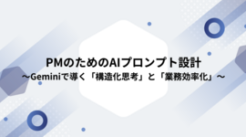 PMのためのAIプロンプト設計～Geminiで導く「構造化思考」と「業務効率化」～