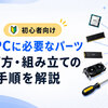 【初心者向け】自作PCに必要なパーツ・選び方・組み立ての手順を解説