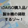 夏に向けて製氷機洗浄。DAISO氷クリーンはコスパも安全性も優秀だった