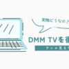 DMM TVってどうなの？アニメ見るのにはいいのかな？特徴や使い方、料金について解説