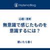 無意識で感じたものを意識するには？