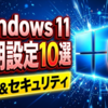 Windows11を導入したら真っ先に設定すべき快適性とセキュリティを高める初期設定10選