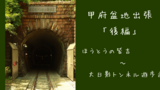 甲府盆地出張「後編」　ほうとうの皆吉 ～  大日陰トンネル遊歩道　