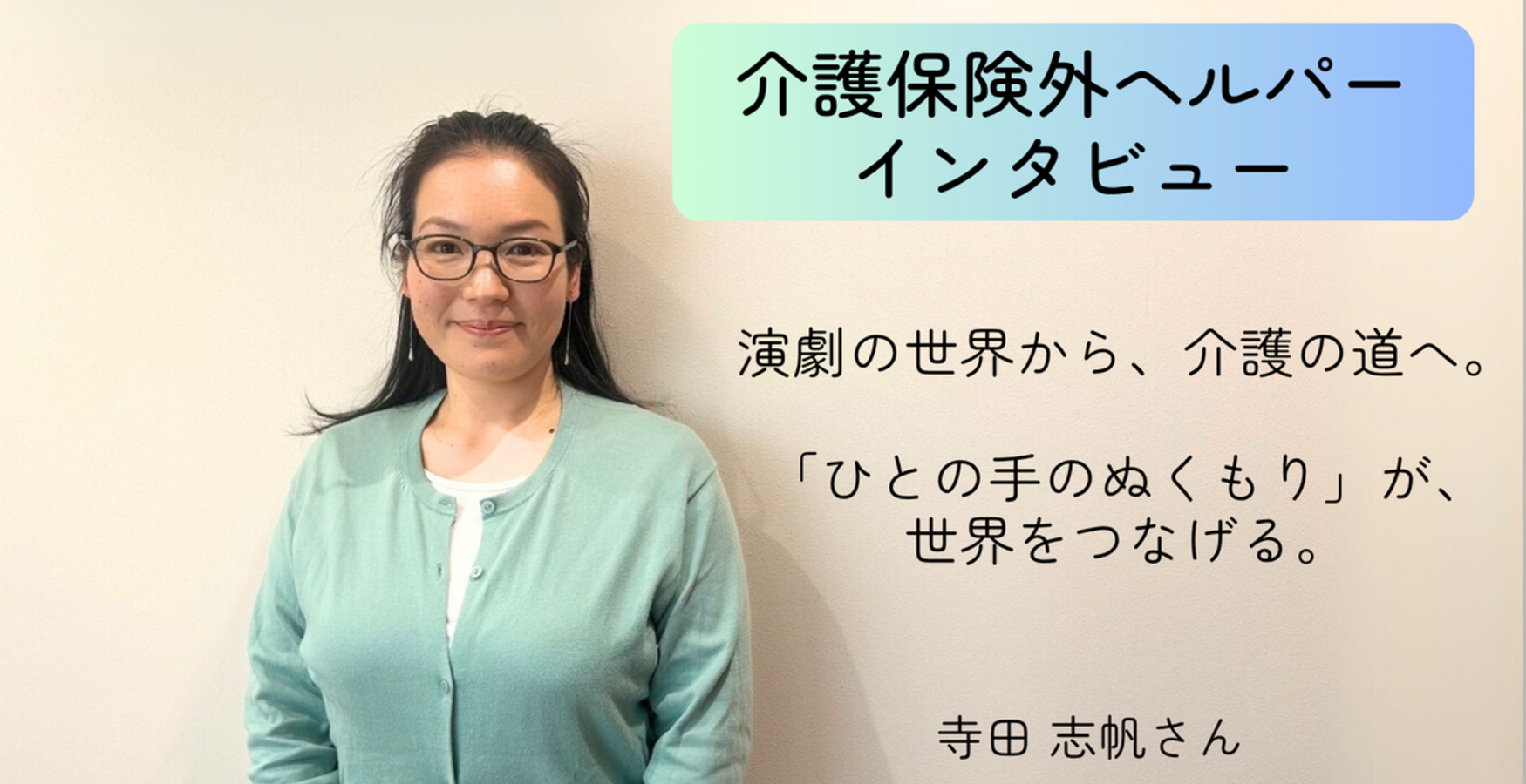 演劇の世界から、介護の道へ。「ひとの手のぬくもり」が、世界をつなげる。【介護保険外の自費サービス ヘルパーインタビュー#8】