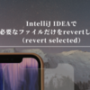 IntelliJ IDEAで必要なファイルだけをrevertしたい（revert selected）