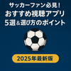 サッカーファン必見！おすすめ視聴アプリ5選と選び方のポイント【2025年最新版】