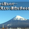 山があるから登るのだ…登らねば見えない景色を求めるならば