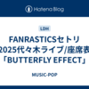 FANRASTICSセトリ2025代々木ライブ/座席表「BUTTERFLY EFFECT」
