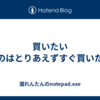 買いたいものはとりあえずすぐ買ってみる、満足しなければ売ればいい