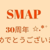 SMAP 30周年おめでとうございます！！