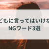 子どもに言ってはいけないNGワード3選