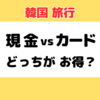 韓国旅行｜現金とクレジットカード どっちがお得？