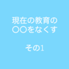 現在の教育の〇〇をなくす　その1