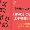 【大学生にオススメ】iPadの必要性と上手な使い方！！パソコンの代替品として使える？使えない？