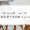 Microsoft Teamsの自動起動を無効化する方法　稗田利明