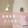 お米を買うならどこが安い？楽天・スーパー・農家直送まで徹底比較！