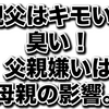 親父はキモい！臭い！父親嫌いは母親の影響。