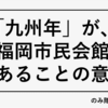「九州年」が、「福岡市民会館」であることの意味