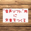 音声ソフト用の文章を書く✏