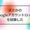 まさかのGoogleアカウントロックを経験した