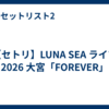 【セトリ】LUNA SEA ライブ 2026 大宮「FOREVER」