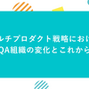 マルチプロダクト戦略におけるQA組織の変化とこれから