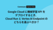 Google Cloud に機械学習 API をデプロイするとき、Cloud Run と Vertex AI Endpoint のどちらを選ぶべきか？
