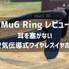 Mu6 Ring 使用レビュー、耳を塞がないイヤホンの良さとこんなシーンに便利