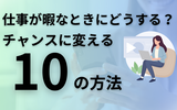 仕事が暇なときにどうする？チャンスに変える10の方法【誰でもわかる解決ガイド】